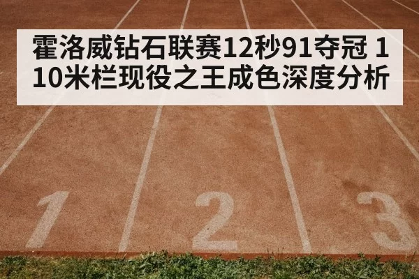 霍洛威钻石联赛12秒91夺冠 110米栏现役之王成色深度分析