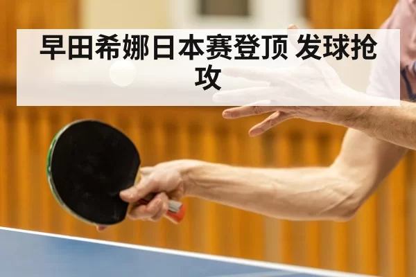 早田希娜日本赛登顶 发球抢攻