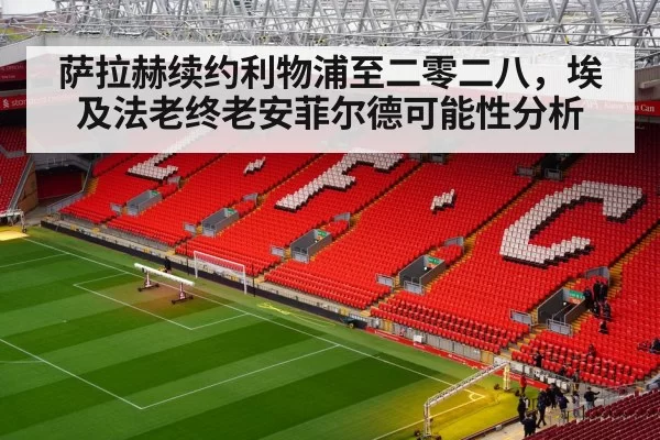 萨拉赫续约利物浦至二零二八,埃及法老终老安菲尔德可能性分析