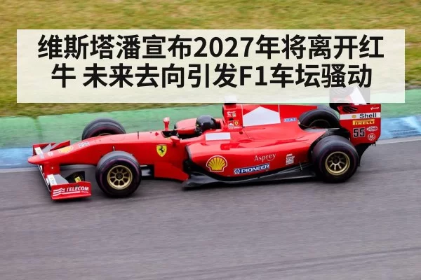维斯塔潘宣布2027年将离开红牛 未来去向引发F1车坛骚动