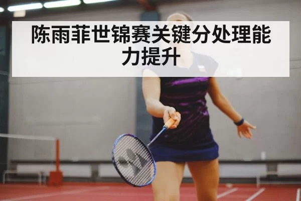 陈雨菲世锦赛关键分处理能力提升