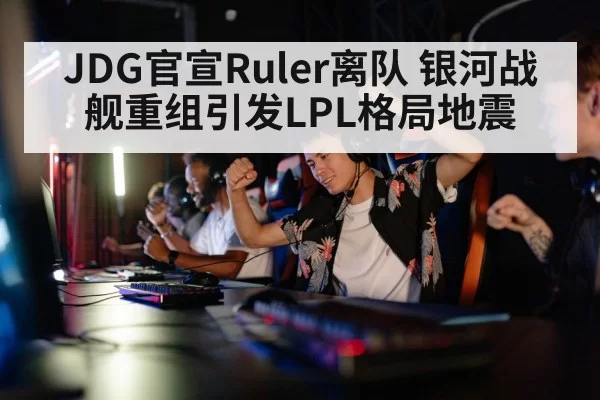JDG官宣Ruler离队 银河战舰重组引发LPL格局地震
