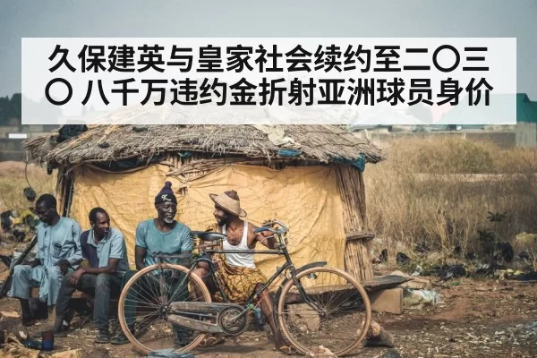 久保建英与皇家社会续约至二〇三〇 八千万违约金折射亚洲球员身价