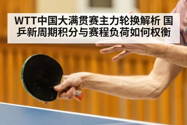 WTT中国大满贯赛主力轮换解析 国乒新周期积分与赛程负荷如何权衡