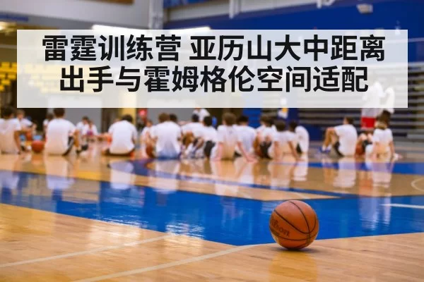 雷霆训练营 亚历山大中距离出手与霍姆格伦空间适配