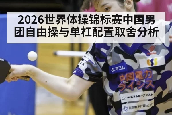 2026世界体操锦标赛中国男团自由操与单杠配置取舍分析